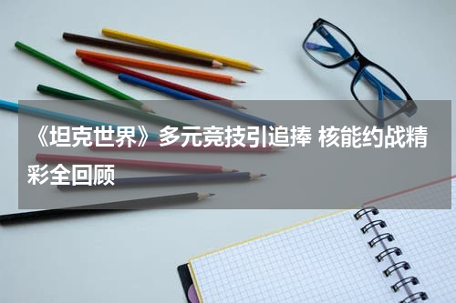 《坦克世界》多元竞技引追捧 核能约战精彩全回顾