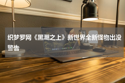 织梦罗网《黑潮之上》新世界全新怪物出没警告