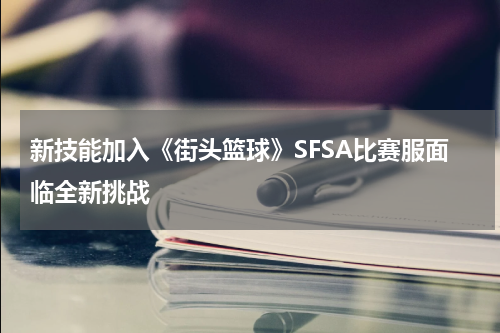 新技能加入《街头篮球》SFSA比赛服面临全新挑战