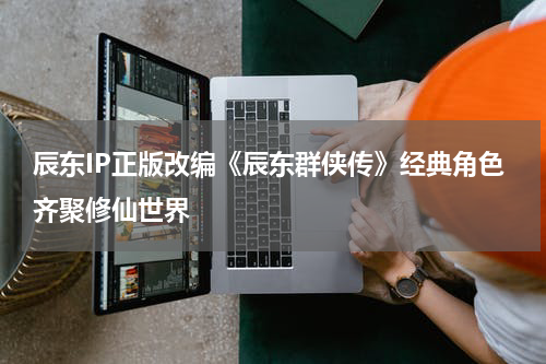 辰东IP正版改编《辰东群侠传》经典角色齐聚修仙世界