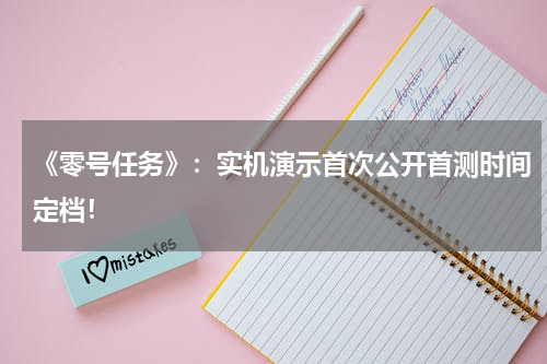 《零号任务》：实机演示首次公开首测时间定档！
