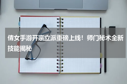 倩女手游开宗立派重磅上线！师门秘术全新技能揭秘